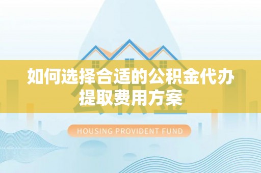 台中如何选择合适的公积金代办提取费用方案