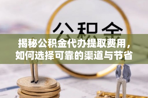 台中揭秘公积金代办提取费用，如何选择可靠的渠道与节省成本
