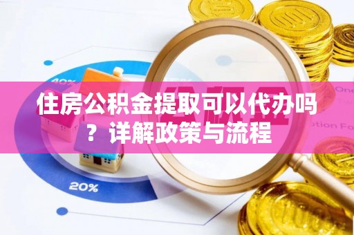 台中住房公积金提取可以代办吗？详解政策与流程