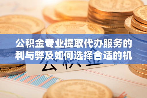 台中公积金专业提取代办服务的利与弊及如何选择合适的机构