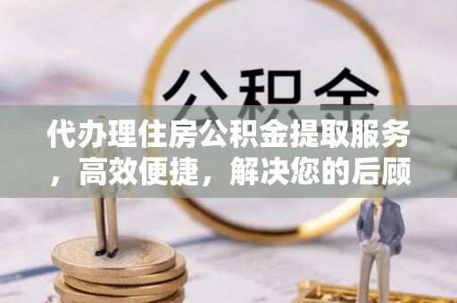 台中代办理住房公积金提取服务，高效便捷，解决您的后顾之忧