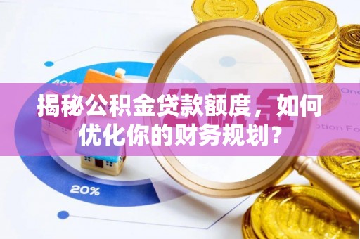 台中揭秘公积金贷款额度，如何优化你的财务规划？