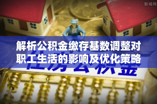 台中解析公积金缴存基数调整对职工生活的影响及优化策略