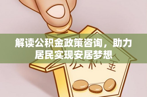 台中解读公积金政策咨询，助力居民实现安居梦想