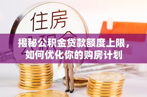 台中揭秘公积金贷款额度上限，如何优化你的购房计划
