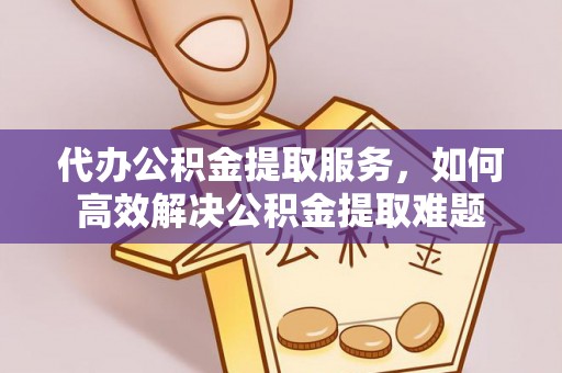 台中代办公积金提取服务，如何高效解决公积金提取难题