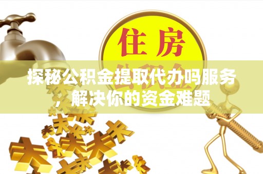 台中探秘公积金提取代办吗服务，解决你的资金难题