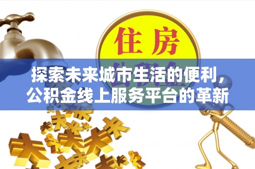 台中探索未来城市生活的便利，公积金线上服务平台的革新与机遇