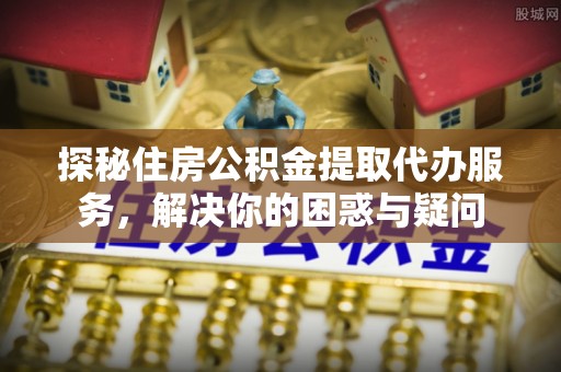 台中探秘住房公积金提取代办服务，解决你的困惑与疑问