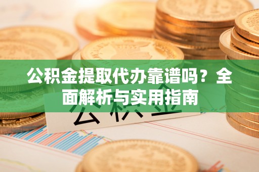 台中公积金提取代办靠谱吗？全面解析与实用指南