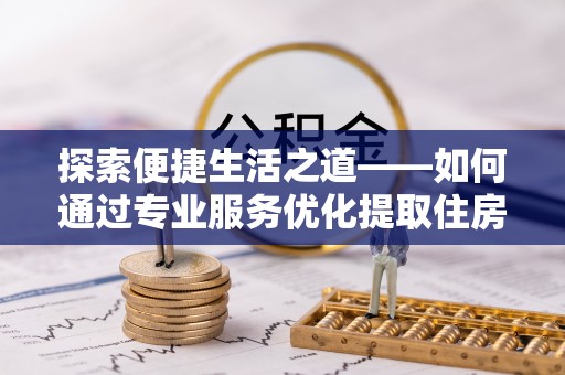台中探索便捷生活之道——如何通过专业服务优化提取住房公积金代办体验