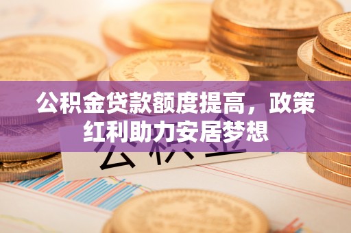 台中公积金贷款额度提高，政策红利助力安居梦想