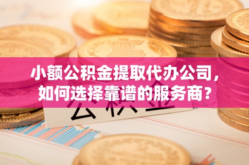 台中小额公积金提取代办公司，如何选择靠谱的服务商？