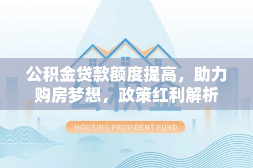 台中公积金贷款额度提高，助力购房梦想，政策红利解析