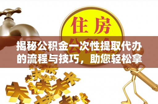 台中揭秘公积金一次性提取代办的流程与技巧，助您轻松拿钱！