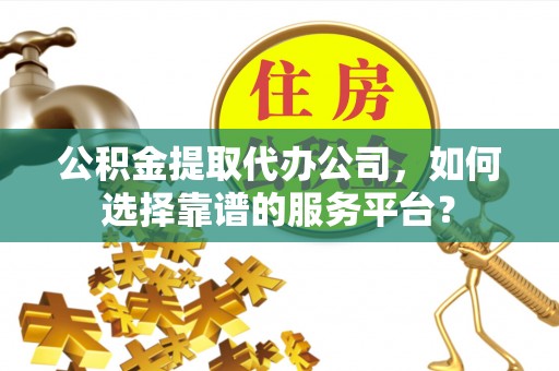 台中公积金提取代办公司，如何选择靠谱的服务平台？