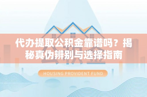 台中代办提取公积金靠谱吗？揭秘真伪辨别与选择指南