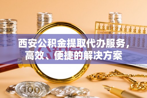 台中西安公积金提取代办服务，高效、便捷的解决方案