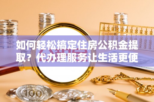 台中如何轻松搞定住房公积金提取？代办理服务让生活更便捷！
