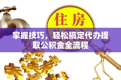 台中掌握技巧，轻松搞定代办提取公积金全流程