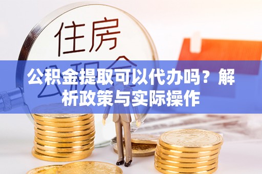 台中公积金提取可以代办吗？解析政策与实际操作
