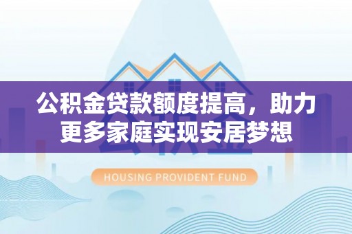 台中公积金贷款额度提高，助力更多家庭实现安居梦想