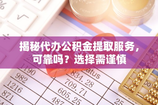 台中揭秘代办公积金提取服务，可靠吗？选择需谨慎
