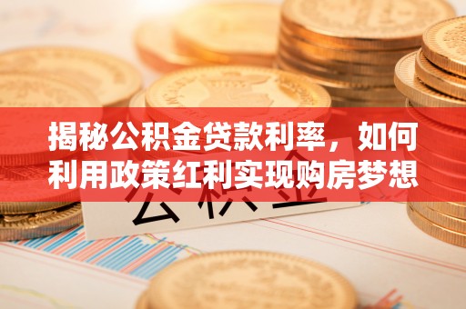 台中揭秘公积金贷款利率，如何利用政策红利实现购房梦想？