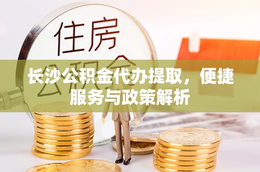 台中长沙公积金代办提取，便捷服务与政策解析