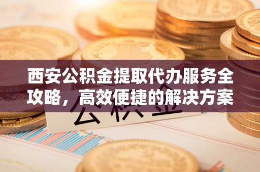 台中西安公积金提取代办服务全攻略，高效便捷的解决方案