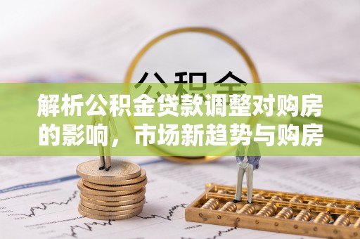 台中解析公积金贷款调整对购房的影响，市场新趋势与购房者策略
