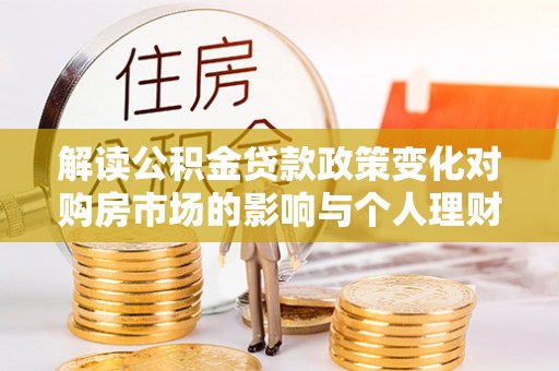 台中解读公积金贷款政策变化对购房市场的影响与个人理财规划的启示