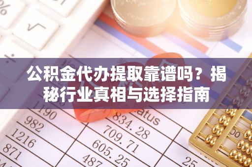 台中公积金代办提取靠谱吗？揭秘行业真相与选择指南