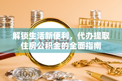 台中解锁生活新便利，代办提取住房公积金的全面指南