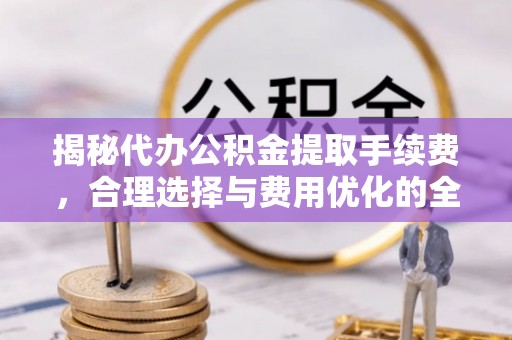台中揭秘代办公积金提取手续费，合理选择与费用优化的全面解析