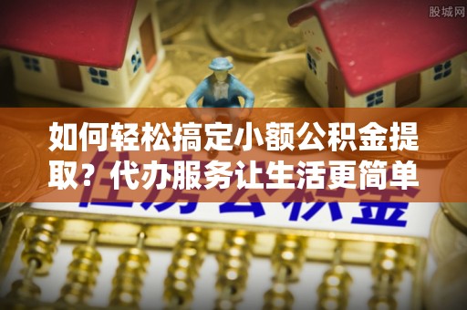 台中如何轻松搞定小额公积金提取？代办服务让生活更简单