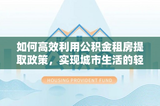 台中如何高效利用公积金租房提取政策，实现城市生活的轻松负担