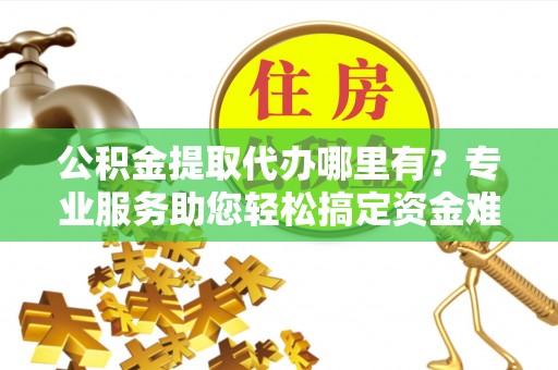 台中公积金提取代办哪里有？专业服务助您轻松搞定资金难题