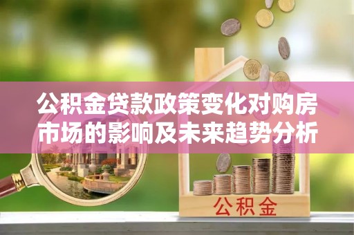 台中公积金贷款政策变化对购房市场的影响及未来趋势分析