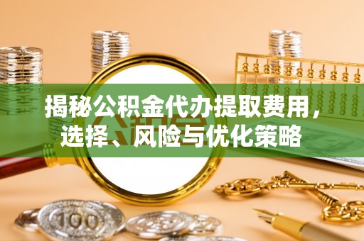 台中揭秘公积金代办提取费用，选择、风险与优化策略