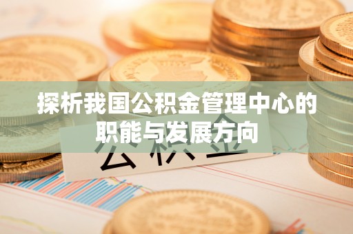 台中探析我国公积金管理中心的职能与发展方向