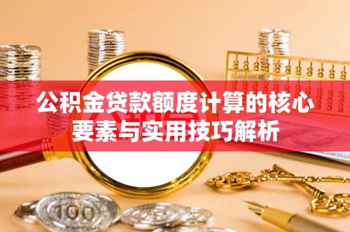 台中公积金贷款额度计算的核心要素与实用技巧解析