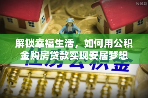 台中解锁幸福生活，如何用公积金购房贷款实现安居梦想