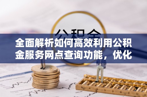 台中全面解析如何高效利用公积金服务网点查询功能，优化生活理财规划