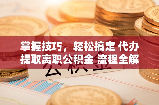 台中掌握技巧，轻松搞定 代办提取离职公积金 流程全解析