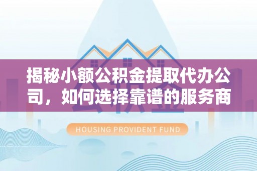 台中揭秘小额公积金提取代办公司，如何选择靠谱的服务商？