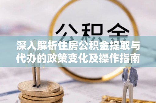 台中深入解析住房公积金提取与代办的政策变化及操作指南