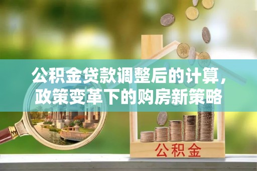 台中公积金贷款调整后的计算，政策变革下的购房新策略