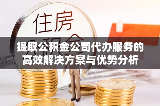 台中提取公积金公司代办服务的高效解决方案与优势分析