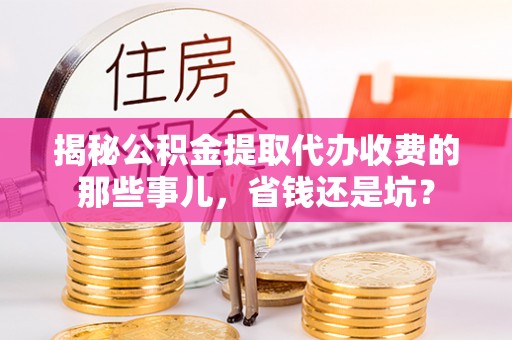 台中揭秘公积金提取代办收费的那些事儿，省钱还是坑？